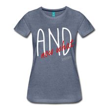 Women’s And Now What Premium Tee - heather blue